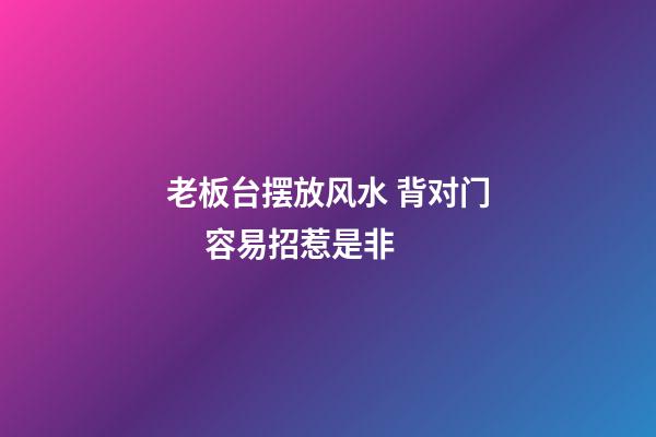 老板台摆放风水 背对门     容易招惹是非